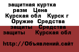 защитная куртка 50-56 разм › Цена ­ 500 - Курская обл., Курск г. Оружие. Средства защиты » Средства защиты   . Курская обл.